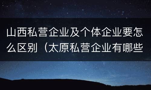 山西私营企业及个体企业要怎么区别（太原私营企业有哪些）