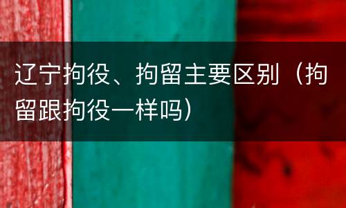 辽宁拘役、拘留主要区别（拘留跟拘役一样吗）