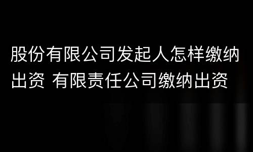 股份有限公司发起人怎样缴纳出资 有限责任公司缴纳出资