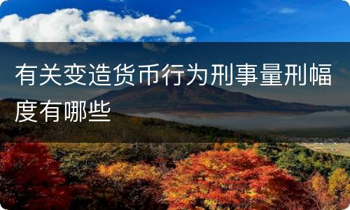 有关变造货币行为刑事量刑幅度有哪些
