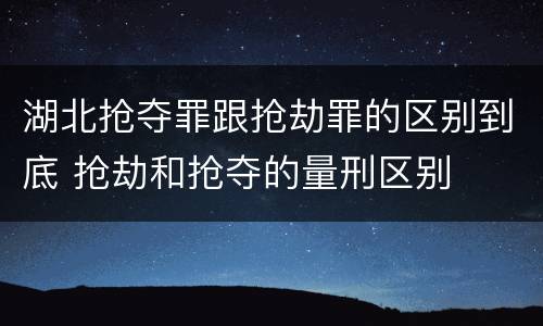 湖北抢夺罪跟抢劫罪的区别到底 抢劫和抢夺的量刑区别