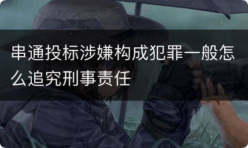 串通投标涉嫌构成犯罪一般怎么追究刑事责任