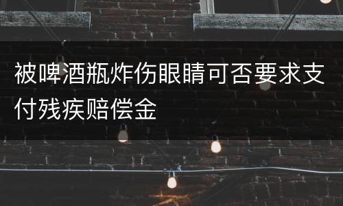 被啤酒瓶炸伤眼睛可否要求支付残疾赔偿金