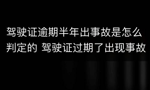 驾驶证逾期半年出事故是怎么判定的 驾驶证过期了出现事故怎么判