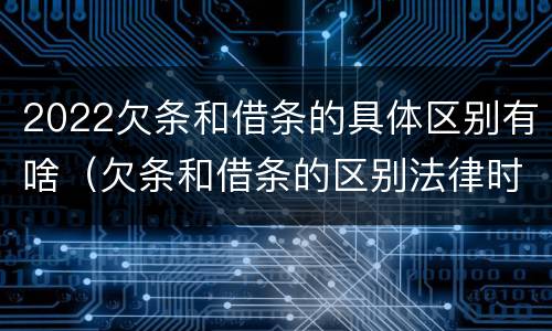 2022欠条和借条的具体区别有啥（欠条和借条的区别法律时间多少年）
