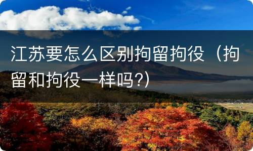 江苏要怎么区别拘留拘役（拘留和拘役一样吗?）