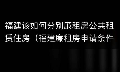 福建该如何分别廉租房公共租赁住房（福建廉租房申请条件）