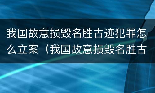 我国故意损毁名胜古迹犯罪怎么立案（我国故意损毁名胜古迹犯罪怎么立案的）