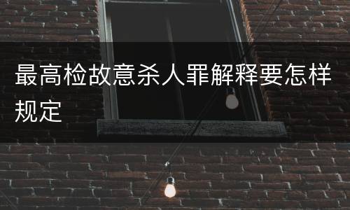 最高检故意杀人罪解释要怎样规定