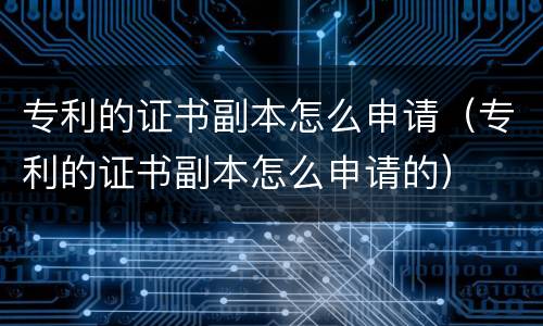 专利的证书副本怎么申请（专利的证书副本怎么申请的）