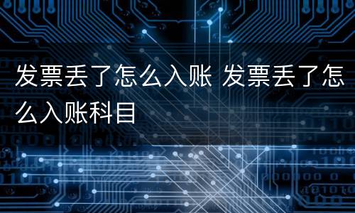 发票丢了怎么入账 发票丢了怎么入账科目