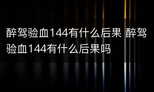 醉驾验血144有什么后果 醉驾验血144有什么后果吗