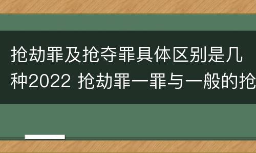 抢劫罪及抢夺罪具体区别是几种2022 抢劫罪一罪与一般的抢劫罪区别