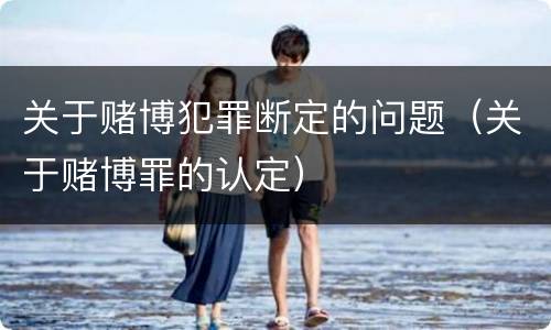 关于赌博犯罪断定的问题（关于赌博罪的认定）