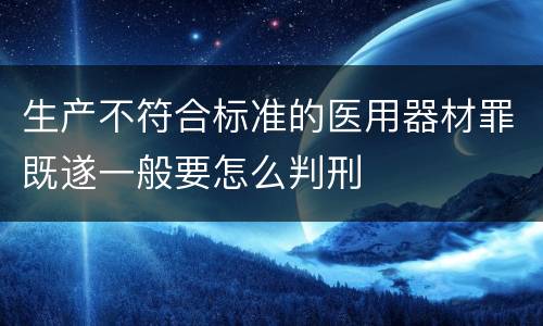 生产不符合标准的医用器材罪既遂一般要怎么判刑