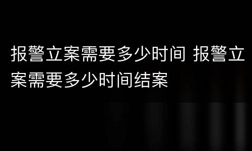 报警立案需要多少时间 报警立案需要多少时间结案