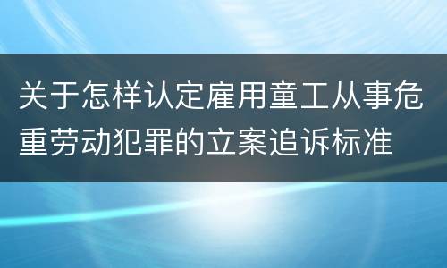 关于怎样认定雇用童工从事危重劳动犯罪的立案追诉标准