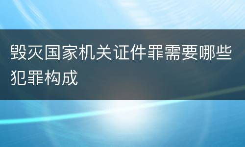 毁灭国家机关证件罪需要哪些犯罪构成