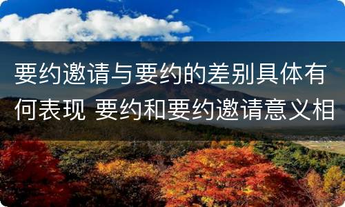 要约邀请与要约的差别具体有何表现 要约和要约邀请意义相同