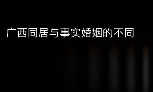 广西同居与事实婚姻的不同