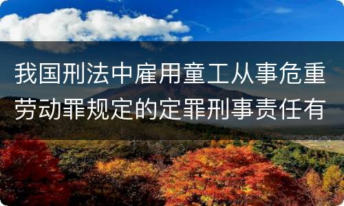 我国刑法中雇用童工从事危重劳动罪规定的定罪刑事责任有哪些