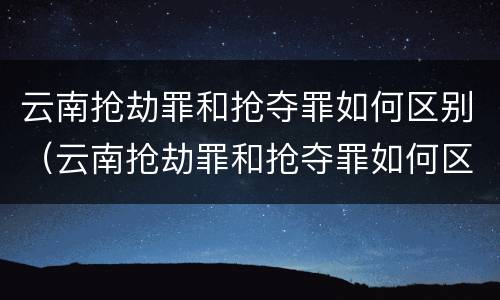 云南抢劫罪和抢夺罪如何区别（云南抢劫罪和抢夺罪如何区别判刑）