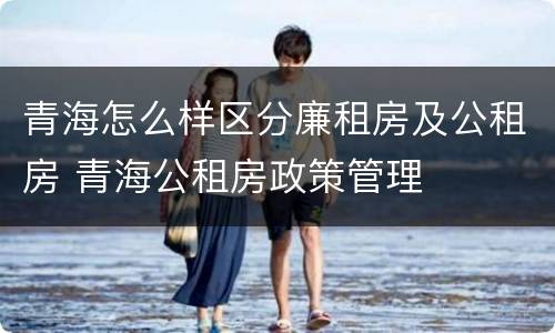 青海怎么样区分廉租房及公租房 青海公租房政策管理