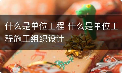 什么是单位工程 什么是单位工程施工组织设计