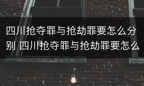 四川抢夺罪与抢劫罪要怎么分别 四川抢夺罪与抢劫罪要怎么分别判刑