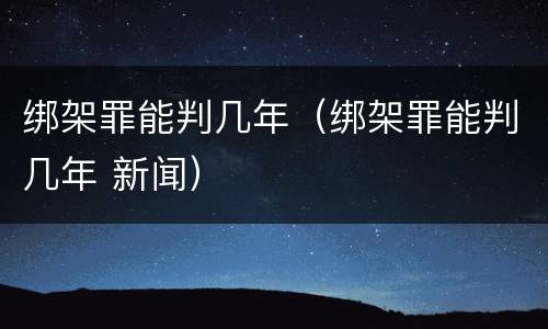 绑架罪能判几年（绑架罪能判几年 新闻）