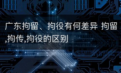 广东拘留、拘役有何差异 拘留,拘传,拘役的区别