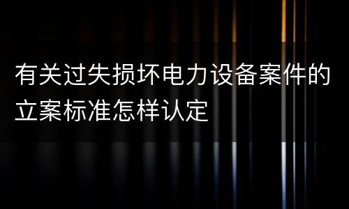 有关过失损坏电力设备案件的立案标准怎样认定