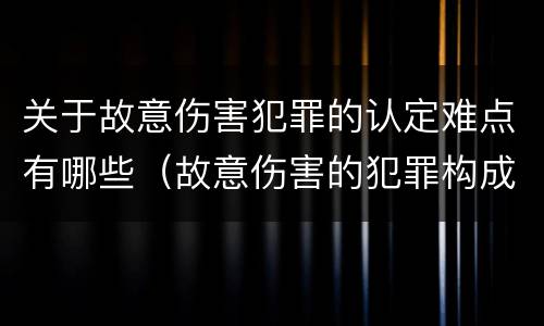 关于故意伤害犯罪的认定难点有哪些（故意伤害的犯罪构成要件）