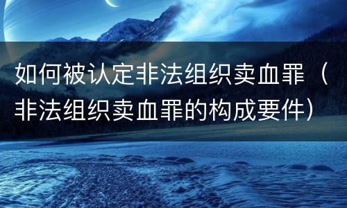 如何被认定非法组织卖血罪（非法组织卖血罪的构成要件）