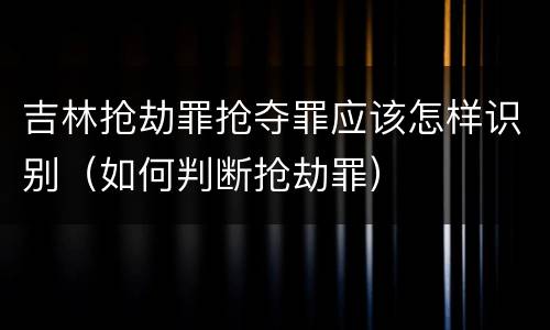 吉林抢劫罪抢夺罪应该怎样识别（如何判断抢劫罪）