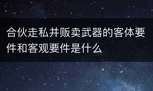 合伙走私并贩卖武器的客体要件和客观要件是什么