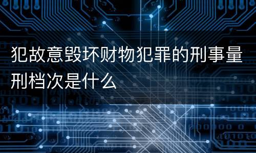犯故意毁坏财物犯罪的刑事量刑档次是什么