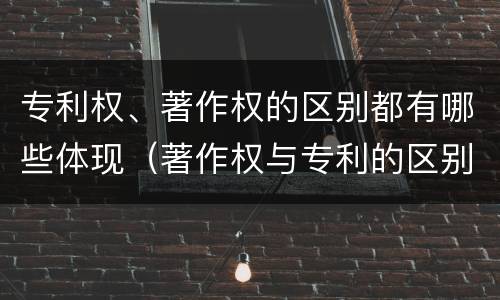 专利权、著作权的区别都有哪些体现（著作权与专利的区别）