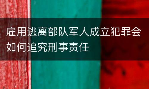 雇用逃离部队军人成立犯罪会如何追究刑事责任