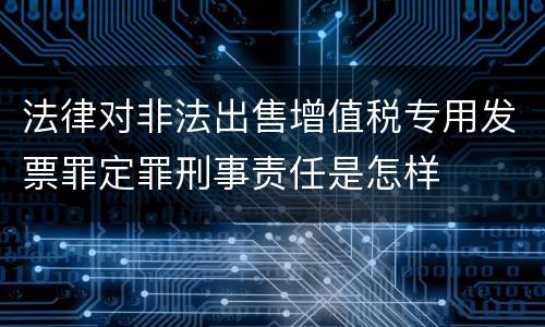 法律对非法出售增值税专用发票罪定罪刑事责任是怎样