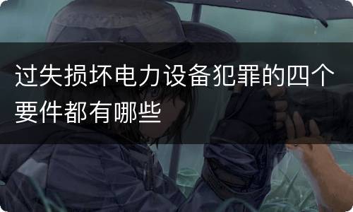 过失损坏电力设备犯罪的四个要件都有哪些