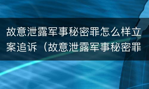 故意泄露军事秘密罪怎么样立案追诉(故意泄露军事秘密罪立案标准)