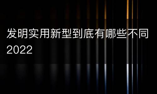 发明实用新型到底有哪些不同2022