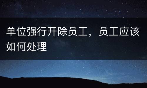 单位强行开除员工，员工应该如何处理