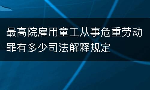 最高院雇用童工从事危重劳动罪有多少司法解释规定