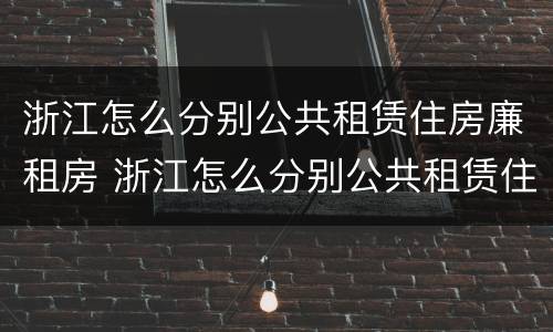 浙江怎么分别公共租赁住房廉租房 浙江怎么分别公共租赁住房廉租房呢