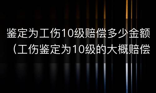 鉴定为工伤10级赔偿多少金额（工伤鉴定为10级的大概赔偿多少钱）
