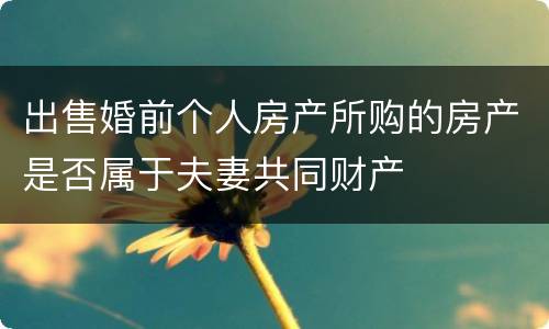 出售婚前个人房产所购的房产是否属于夫妻共同财产