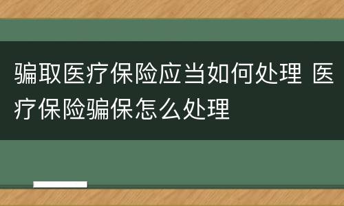 骗取医疗保险应当如何处理 医疗保险骗保怎么处理