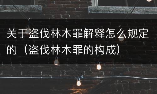 关于盗伐林木罪解释怎么规定的（盗伐林木罪的构成）